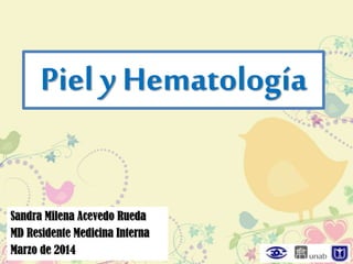 Piel y Hematología
Sandra Milena Acevedo Rueda
MD Residente Medicina Interna
Marzo de 2014
 