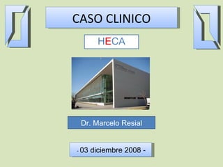 CASO CLINICO H E CA Dr. Marcelo Resial -  03 diciembre 2008 - 