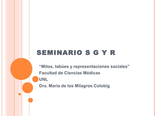 SEMINARIO S G Y R
“Mitos, tabúes y representaciones sociales”
Facultad de Ciencias Médicas
UNL
Dra. María de los Milagros Colobig
 