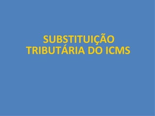       SUBSTITUIÇÃO TRIBUTÁRIA DO ICMS 