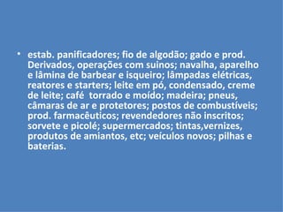 estab. panificadores; fio de algodão; gado e prod. Derivados, operações com suinos; navalha, aparelho e lâmina de barbear e isqueiro; lâmpadas elétricas, reatores e starters; leite em pó, condensado, creme de leite; café  torrado e moído; madeira; pneus, câmaras de ar e protetores; postos de combustíveis; prod. farmacêuticos; revendedores não inscritos; sorvete e picolé; supermercados; tintas,vernizes, produtos de amiantos, etc; veículos novos; pilhas e baterias. 