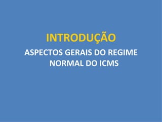 INTRODUÇÃO ASPECTOS GERAIS DO REGIME NORMAL DO ICMS 