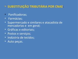 SUBSTITUIÇÃO TRIBUTÁRIA POR CNAE : Panificadoras; Farmácias; Supermercado e similares e atacadista de mercadorias e  em geral; Gráficas e editoriais; Postos e serviços; Indústria de tecidos; Auto peças. 
