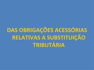 DAS OBRIGAÇÕES ACESSÓRIAS RELATIVAS A SUBSTITUIÇÃO TRIBUTÁRIA 