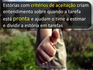 Estórias com  critérios de aceitação  criam entendimento sobre quando a tarefa está  pronta   e ajudam o time a estimar e dividir a estória em tarefas 