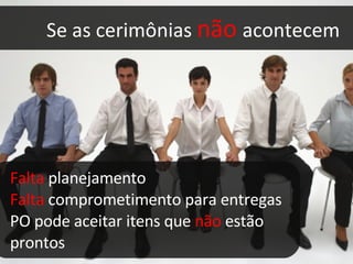 Se as cerimônias  não   acontecem Falta  planejamento Falta  comprometimento para entregas PO pode aceitar itens que  não  estão prontos 