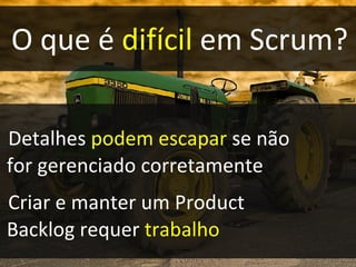 O que é  difícil  em Scrum? Detalhes  podem escapar  se não  for gerenciado corretamente Criar e manter um Product  Backlog requer  trabalho 