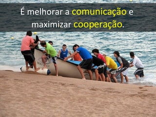 É melhorar a  comunicação   e  maximizar  cooperação . 