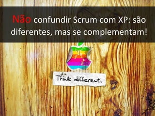 Não  confundir Scrum com XP: são diferentes, mas se complementam! 