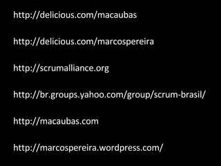 http://delicious.com/macaubas http://delicious.com/marcospereira http://scrumalliance.org http://br.groups.yahoo.com/group/scrum-brasil/  http://macaubas.com http://marcospereira.wordpress.com/ 