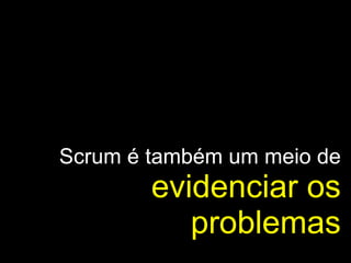 Scrum é também um meio de  evidenciar os problemas 