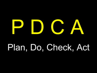 P D C A Plan, Do, Check, Act 