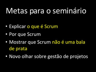 Metas para o treinamento Explicar  o que é Scrum Por que Scrum Mostrar que Scrum  não é uma bala de prata Novo olhar sobre gestão de projetos Metas para o seminário 