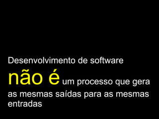 Desenvolvimento de software  não é  um processo que gera as mesmas saídas para as mesmas entradas 