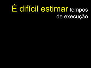 É difícil estimar  tempos de execução 
