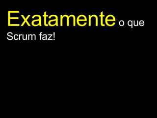 Exatamente   o que Scrum faz! 