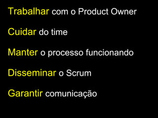 Trabalhar   com o Product Owner Cuidar   do time Manter  o processo funcionando Disseminar   o Scrum Garantir   comunicação 