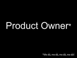Product Owner * *Me dá, me dá, me dá, me dá! 