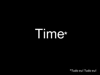 Time * *Tudo eu! Tudo eu! 