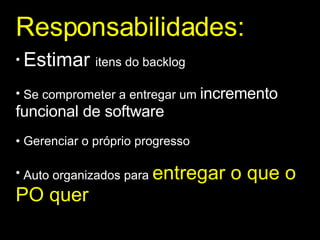 Responsabilidades: Estimar  itens do backlog Se comprometer a entregar um  incremento funcional de software Gerenciar o próprio progresso Auto organizados para  entregar o que o PO quer 