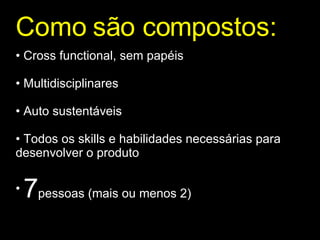 Como são compostos: Cross functional, sem papéis Multidisciplinares Auto sustentáveis Todos os skills e habilidades necessárias para desenvolver o produto 7 pessoas (mais ou menos 2) 