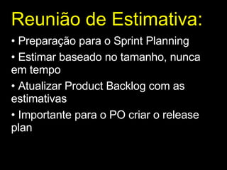 Reunião de Estimativa : Preparação para o Sprint Planning Estimar baseado no tamanho, nunca em tempo Atualizar Product Backlog com as estimativas Importante para o PO criar o release plan 