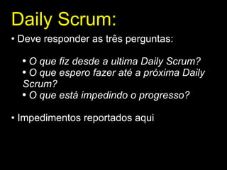Daily Scrum : Deve responder as três perguntas: O que fiz desde a ultima Daily Scrum? O que espero fazer até a próxima Daily Scrum? O que está impedindo o progresso? Impedimentos reportados aqui 