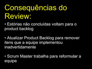 Consequências do Review : Estórias não concluídas voltam para o product backlog Atualizar Product Backlog para remover itens que a equipe implementou inadvertidamente Scrum Master trabalha para reformular a equipe 