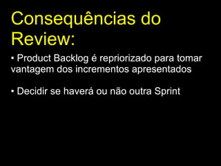 Consequências do Review : Product Backlog é repriorizado para tomar vantagem dos incrementos apresentados Decidir se haverá ou não outra Sprint 