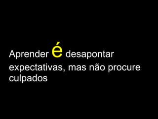 Aprender  é   desapontar expectativas, mas não procure culpados 