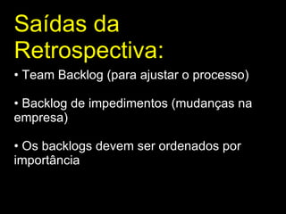 Saídas da Retrospectiva : Team Backlog (para ajustar o processo)  Backlog de impedimentos (mudanças na empresa)  Os backlogs devem ser ordenados por importância  