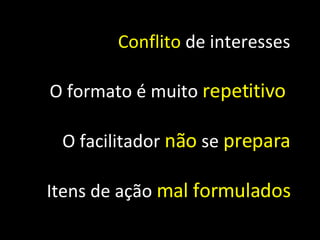 Conflito  de  interesses O formato é muito  repetitivo  O facilitador  não   se  prepara Itens de ação  mal formulados 