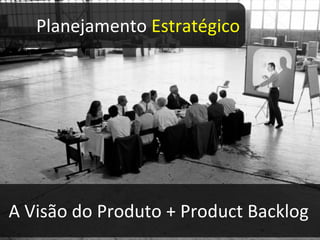 A Visão do Produto + Product Backlog Planejamento  Estratégico 