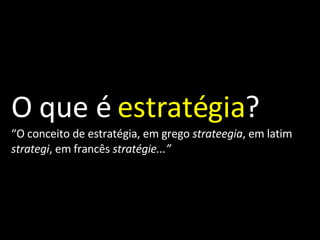 O que é  estratégia ? “ O conceito de estratégia, em grego  strateegia , em latim  strategi , em francês  stratégie...” 