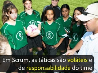 Em Scrum, as táticas são  voláteis  e de  responsabilidade  do time 