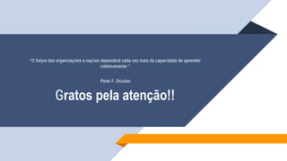 “O futuro das organizações e nações dependerá cada vez mais da capacidade de aprender
coletivamente ”
Peter F. Drucker
Gratos pela atenção!!
 