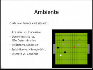 Ambiente
Onde o ambiente está situado.

• Acessível vs. Inacessível
• Determinístico vs.
  Não Determinístico
• Estático vs. Dinâmico
• Episódico vs. Não episódico
• Discreto vs. Contínuo
 