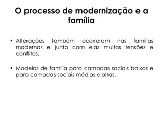 O processo de modernização e a família Alterações também ocorreram nas famílias modernas e junto com elas muitas tensões e conflitos.  Modelos de família para camadas sociais baixas e para camadas sociais médias e altas. 