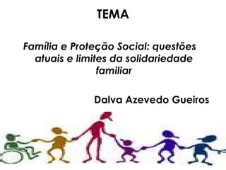 TEMA Família e Proteção Social: questões atuais e limites da solidariedade familiar Dalva Azevedo Gueiros 