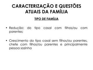 CARACTERIZAÇÃO E QUESTÕES ATUAIS DA FAMÍLIA TIPO DE FAMÍLIA Redução: do tipo casal com filhos/ou com parentes; Crescimento do tipo casal sem filhos/ou parentes, chefe com filhos/ou parentes e principalmente pessoa sozinha 