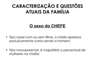 CARACTERIZAÇÃO E QUESTÕES ATUAIS DA FAMÍLIA O sexo do CHEFE Tipo casal com ou sem filhos, o chefe aparece exclusivamente como sendo o homem; Tipo monoparental, é majoritário o percentual de mulheres na chefia; 