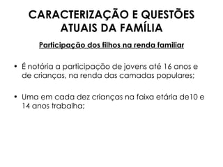 CARACTERIZAÇÃO E QUESTÕES ATUAIS DA FAMÍLIA Participação dos filhos na renda familiar É notória a participação de jovens até 16 anos e de crianças, na renda das camadas populares; Uma em cada dez crianças na faixa etária de10 e 14 anos trabalha; 