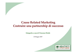 Cause Related Marketing
Costruire una partnership di successo

         Fotografie a cura di Vincenzo Walsh

                    22 Maggio 2007