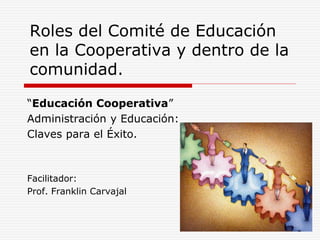 Roles del Comité de Educación
en la Cooperativa y dentro de la
comunidad.
“Educación Cooperativa”
Administración y Educación:
Claves para el Éxito.
Facilitador:
Prof. Franklin Carvajal
 
