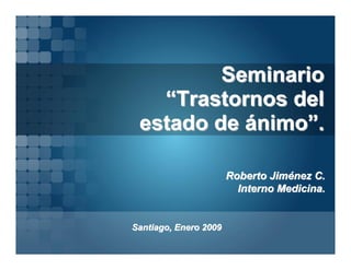 Seminario
   “Trastornos del
 estado de ánimo”.

                       Roberto Jiménez C.
                         Interno Medicina.


Santiago, Enero 2009
 
