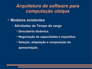 Arquitetura de software para computação ubíqua Modelos existentes Atividades do Tempo de carga Descoberta dinâmica. Negociação de capacidades e requisitos. Seleção, adaptação e composição da apresentação. 