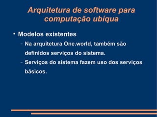 Arquitetura de software para computação ubíqua Modelos existentes Na arquitetura One.world, também são definidos serviços do sistema. Serviços do sistema fazem uso dos serviços básicos. 