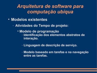 Arquitetura de software para computação ubíqua Modelos existentes Atividades do Tempo de projeto: Modelo de programação Identificação dos elementos abstratos de interação. Linguagem de descrição de serviço. Modelo baseado em tarefas e na navegação entre as tarefas. 