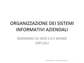 ORGANIZZAZIONE DEI SISTEMI INFORMATIVI AZIENDALI SEMINARIO SU WEB 2.0 E MONDI VIRTUALI Michele Poian - Università di Udine 