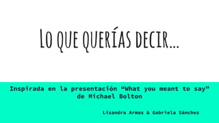 Loquequeríasdecir…
Inspirada en la presentación “What you meant to say”
de Michael Bolton
Lisandra Armas & Gabriela Sánchez
 